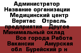 Администратор › Название организации ­ Медицинский центр Веритас › Отрасль предприятия ­ Другое › Минимальный оклад ­ 20 000 - Все города Работа » Вакансии   . Амурская обл.,Бурейский р-н